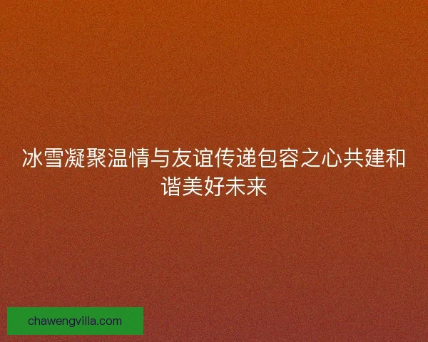 冰雪凝聚温情与友谊传递包容之心共建和谐美好未来