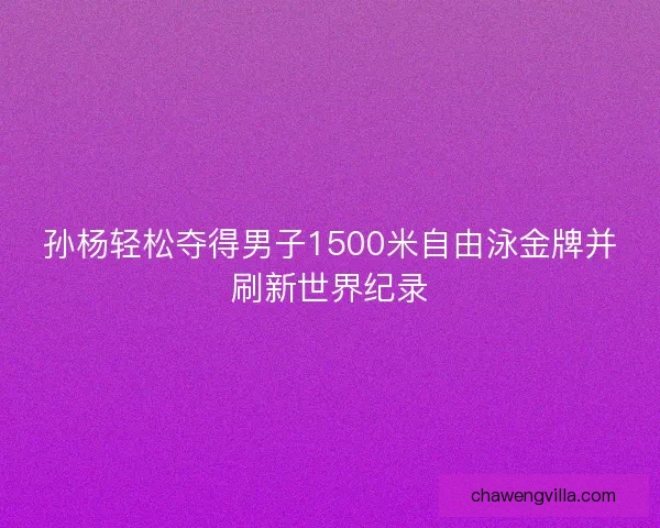 孙杨轻松夺得男子1500米自由泳金牌并刷新世界纪录