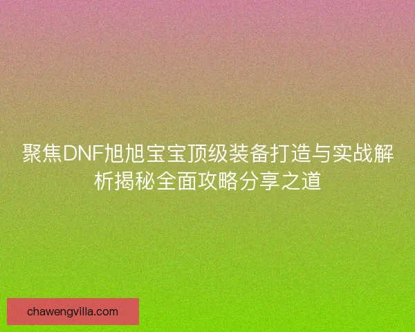 聚焦DNF旭旭宝宝顶级装备打造与实战解析揭秘全面攻略分享之道