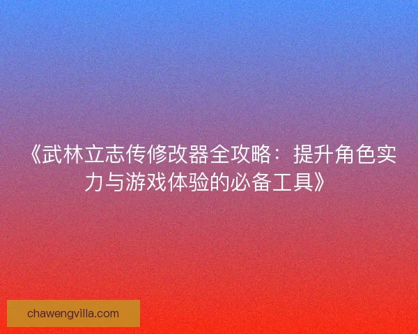 《武林立志传修改器全攻略：提升角色实力与游戏体验的必备工具》