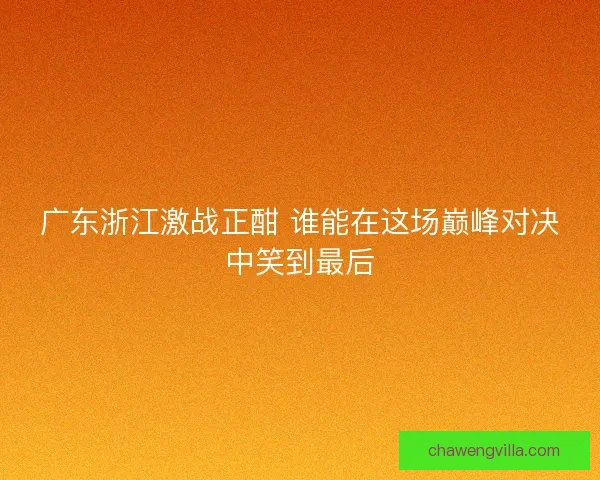 广东浙江激战正酣 谁能在这场巅峰对决中笑到最后