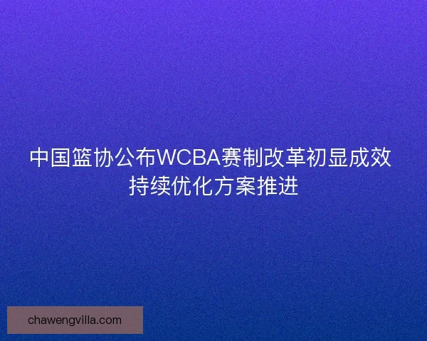 中国篮协公布WCBA赛制改革初显成效 持续优化方案推进
