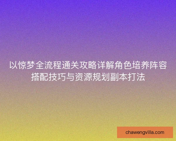 以惊梦全流程通关攻略详解角色培养阵容搭配技巧与资源规划副本打法