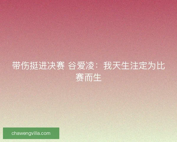 带伤挺进决赛 谷爱凌：我天生注定为比赛而生