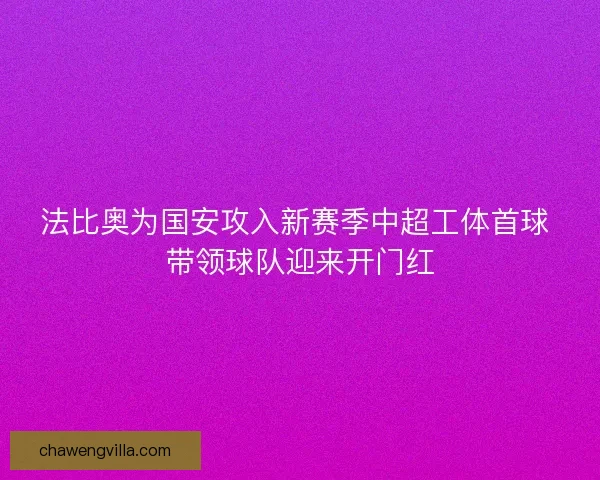 法比奥为国安攻入新赛季中超工体首球 带领球队迎来开门红