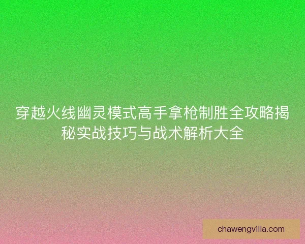 穿越火线幽灵模式高手拿枪制胜全攻略揭秘实战技巧与战术解析大全
