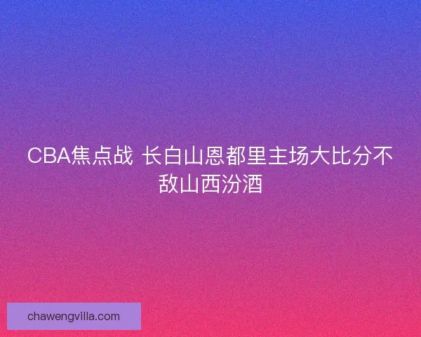 CBA焦点战 长白山恩都里主场大比分不敌山西汾酒