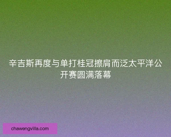 辛吉斯再度与单打桂冠擦肩而泛太平洋公开赛圆满落幕