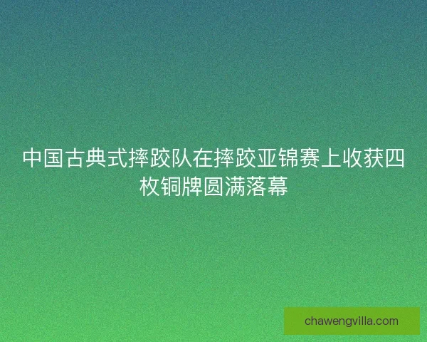 中国古典式摔跤队在摔跤亚锦赛上收获四枚铜牌圆满落幕