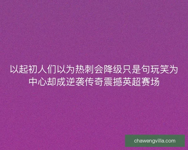 以起初人们以为热刺会降级只是句玩笑为中心却成逆袭传奇震撼英超赛场