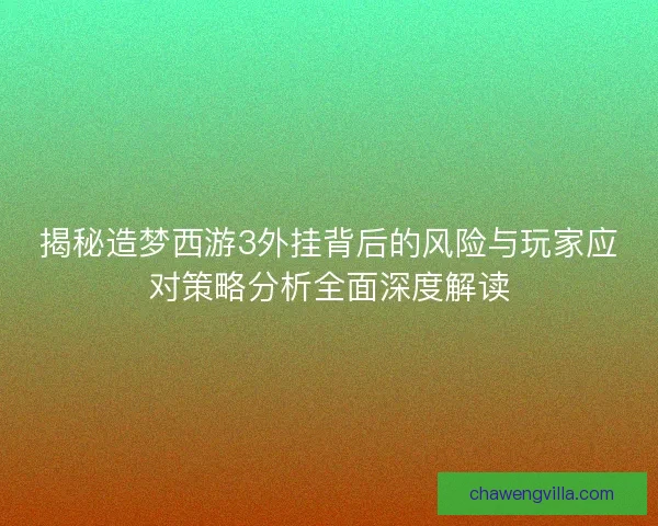 揭秘造梦西游3外挂背后的风险与玩家应对策略分析全面深度解读