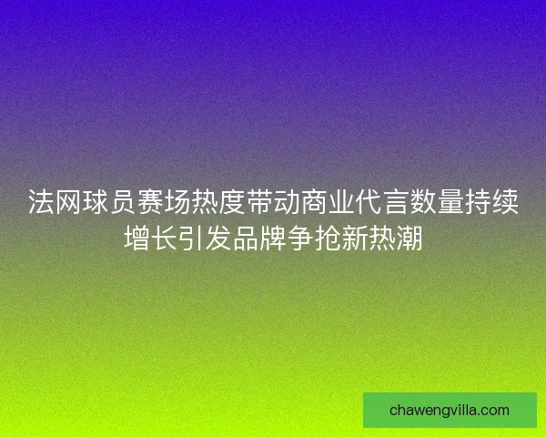 法网球员赛场热度带动商业代言数量持续增长引发品牌争抢新热潮