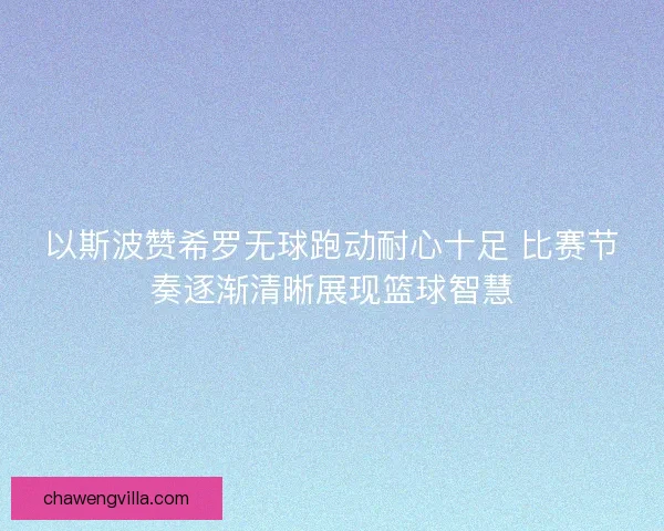 以斯波赞希罗无球跑动耐心十足 比赛节奏逐渐清晰展现篮球智慧