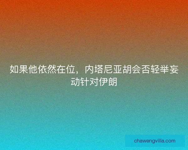 如果他依然在位，内塔尼亚胡会否轻举妄动针对伊朗