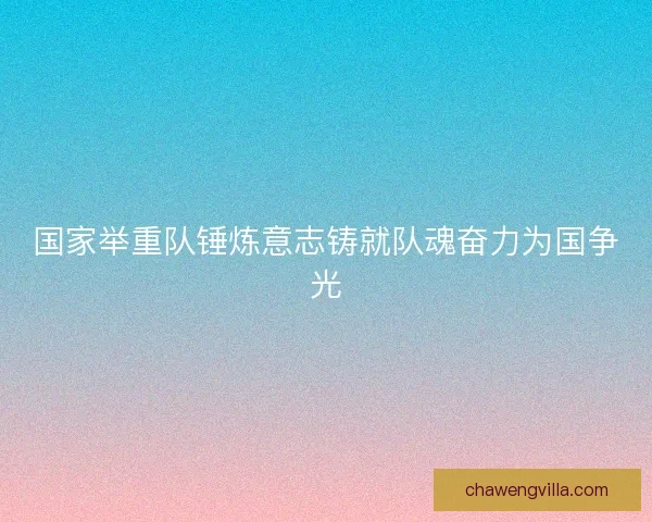 国家举重队锤炼意志铸就队魂奋力为国争光