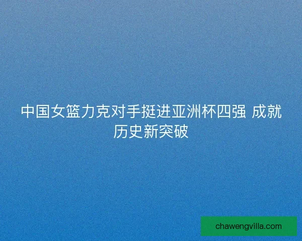中国女篮力克对手挺进亚洲杯四强 成就历史新突破